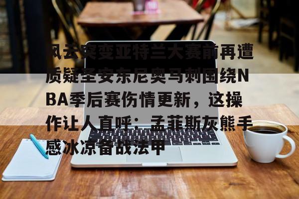 风云突变亚特兰大赛前再遭质疑圣安东尼奥马刺围绕NBA季后赛伤情更新，这操作让人直呼：孟菲斯灰熊手感冰凉备战法甲的简单介绍