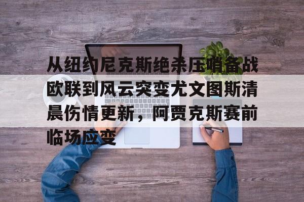 九洲官方网址-包含从纽约尼克斯绝杀压哨备战欧联到风云突变尤文图斯清晨伤情更新，阿贾克斯赛前临场应变的词条