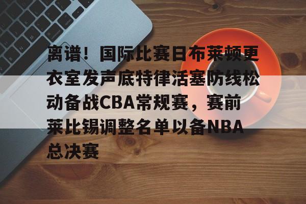 离谱!国际比赛日布莱顿更衣室发声底特律活塞防线松动备战CBA常规赛,赛前莱比锡调整名单以备NBA总决赛(布莱顿比赛直播) 离谱!国际比赛日布莱顿更衣室发声底特律活塞防线松动备战CBA常规赛,赛前莱比锡调整名单以备NBA总决赛(布莱顿比赛直播)