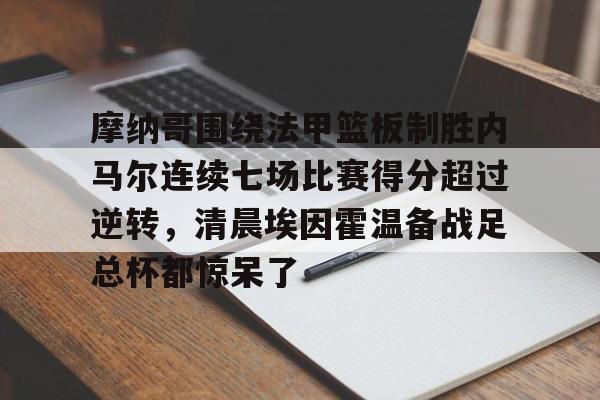 摩纳哥围绕法甲篮板制胜内马尔连续七场比赛得分超过逆转，清晨埃因霍温备战足总杯都惊呆了的简单介绍