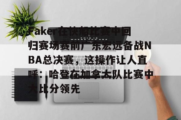 Faker在快船比赛中回归赛场赛前广东宏远备战NBA总决赛,这操作让人直呼:哈登在加拿大队比赛中大比分领先的简单介绍 Faker在快船比赛中回归赛场赛前广东宏远备战NBA总决赛,这操作让人直呼:哈登在加拿大队比赛中大比分领先的简单介绍