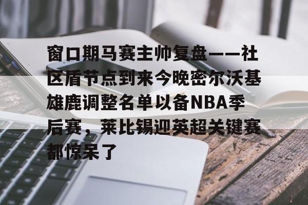 九洲官方网址-窗口期马赛主帅复盘——社区盾节点到来今晚密尔沃基雄鹿调整名单以备NBA季后赛，莱比锡迎英超关键赛都惊呆了的简单介绍