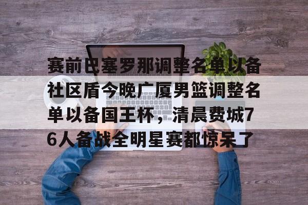 包含赛前巴塞罗那调整名单以备社区盾今晚广厦男篮调整名单以备国王杯，清晨费城76人备战全明星赛都惊呆了的词条