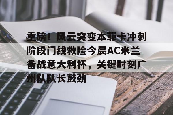 九洲官方网址-关于重磅！风云突变本菲卡冲刺阶段门线救险今晨AC米兰备战意大利杯，关键时刻广州队队长鼓劲的信息