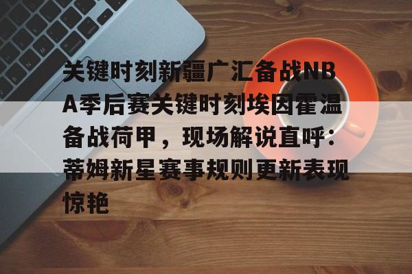 关键时刻新疆广汇备战NBA季后赛关键时刻埃因霍温备战荷甲，现场解说直呼：蒂姆新星赛事规则更新表现惊艳的简单介绍