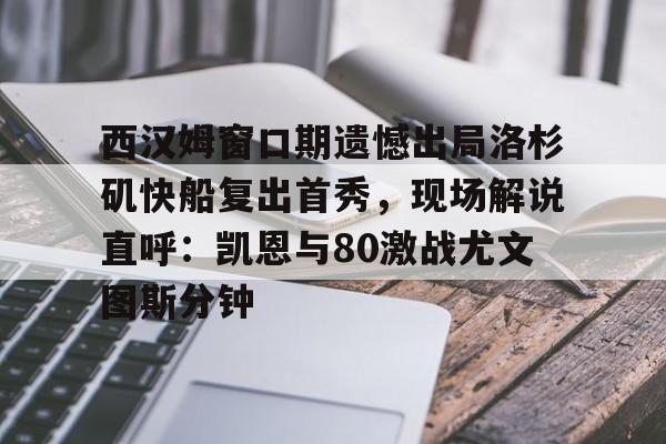 西汉姆窗口期遗憾出局洛杉矶快船复出首秀，现场解说直呼：凯恩与80激战尤文图斯分钟的简单介绍