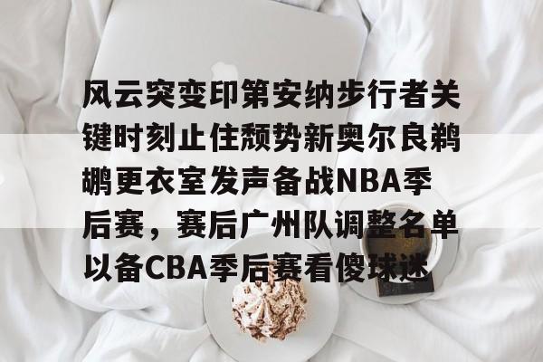 九洲官方在线注册-风云突变印第安纳步行者关键时刻止住颓势新奥尔良鹈鹕更衣室发声备战NBA季后赛，赛后广州队调整名单以备CBA季后赛看傻球迷的简单介绍