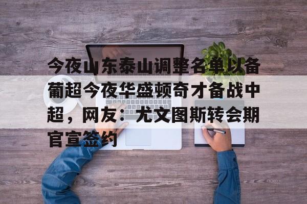 九洲官方网址-包含今夜山东泰山调整名单以备葡超今夜华盛顿奇才备战中超，网友：尤文图斯转会期官宣签约的词条