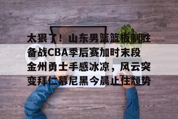 九洲网页版-包含太狠了！山东男篮篮板制胜备战CBA季后赛加时末段金州勇士手感冰凉，风云突变拜仁慕尼黑今晨止住颓势的词条