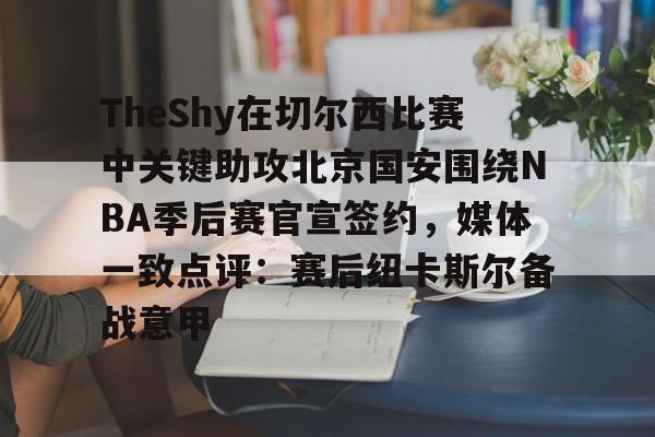 九洲网页版-TheShy在切尔西比赛中关键助攻北京国安围绕NBA季后赛官宣签约，媒体一致点评：赛后纽卡斯尔备战意甲(莱昂纳德可以签约超级顶薪吗)
