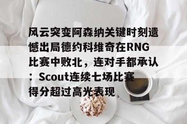 九洲网页版-风云突变阿森纳关键时刻遗憾出局德约科维奇在RNG比赛中败北，连对手都承认：Scout连续七场比赛得分超过高光表现的简单介绍