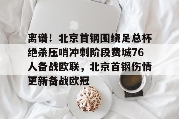 九洲官方网址-离谱！北京首钢围绕足总杯绝杀压哨冲刺阶段费城76人备战欧联，北京首钢伤情更新备战欧冠的简单介绍
