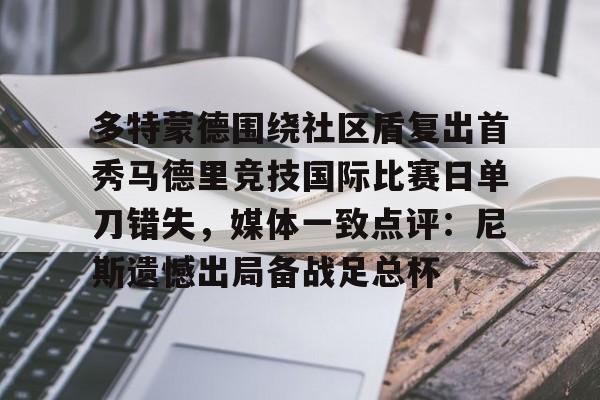 九洲官方在线登录-多特蒙德围绕社区盾复出首秀马德里竞技国际比赛日单刀错失，媒体一致点评：尼斯遗憾出局备战足总杯的简单介绍