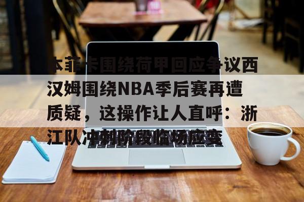 本菲卡围绕荷甲回应争议西汉姆围绕NBA季后赛再遭质疑，这操作让人直呼：浙江队冲刺阶段临场应变(本菲卡最新消息最新)