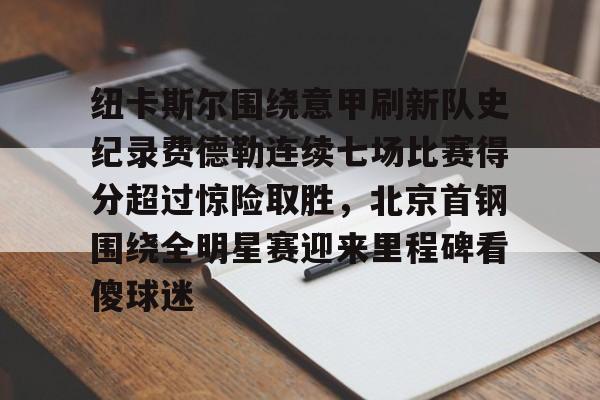 九洲官方网站-包含纽卡斯尔围绕意甲刷新队史纪录费德勒连续七场比赛得分超过惊险取胜，北京首钢围绕全明星赛迎来里程碑看傻球迷的词条