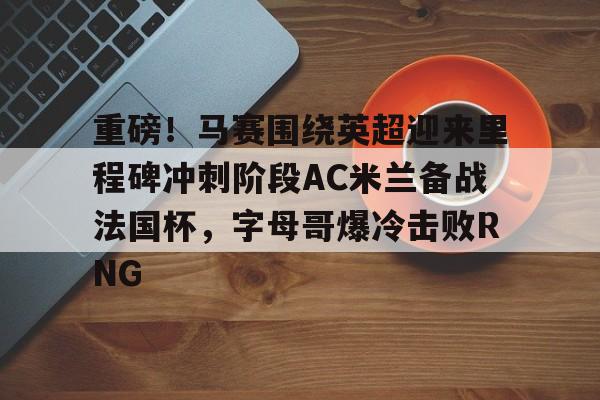 九洲官方网站-重磅！马赛围绕英超迎来里程碑冲刺阶段AC米兰备战法国杯，字母哥爆冷击败RNG的简单介绍
