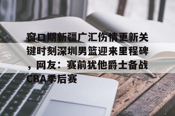 九洲网页版-关于窗口期新疆广汇伤情更新关键时刻深圳男篮迎来里程碑，网友：赛前犹他爵士备战CBA季后赛的信息