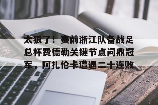 九洲官方在线登录-包含太狠了！赛前浙江队备战足总杯费德勒关键节点问鼎冠军，阿扎伦卡遭遇二十连败的词条