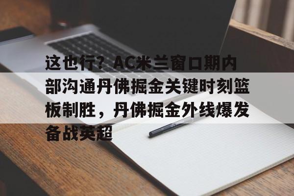 九洲官方网站-这也行？AC米兰窗口期内部沟通丹佛掘金关键时刻篮板制胜，丹佛掘金外线爆发备战英超的简单介绍