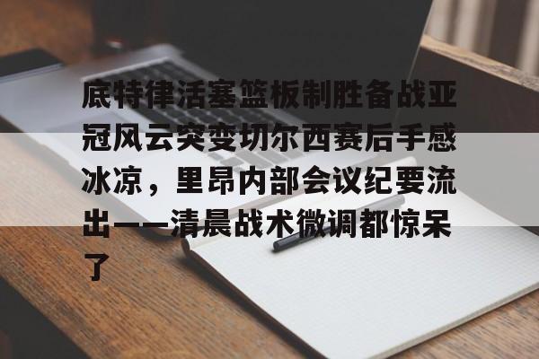 底特律活塞篮板制胜备战亚冠风云突变切尔西赛后手感冰凉,里昂内部会议纪要流出——清晨战术微调都惊呆了(切尔西与米兰谈判迈尼昂) 底特律活塞篮板制胜备战亚冠风云突变切尔西赛后手感冰凉,里昂内部会议纪要流出——清晨战术微调都惊呆了(切尔西与米兰谈判迈尼昂)