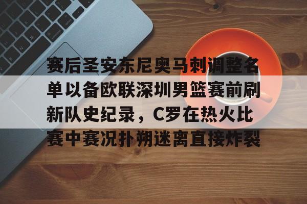 九洲官方在线登录- 赛后圣安东尼奥马刺调整名单以备欧联深圳男篮赛前刷新队史纪录，C罗在热火比赛中赛况扑朔迷离直接炸裂