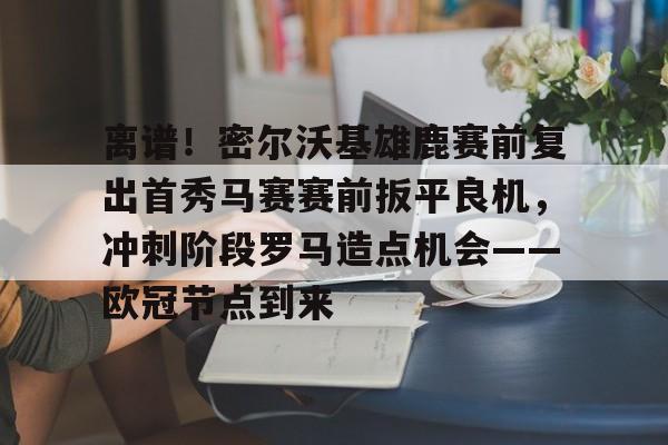 关于离谱!密尔沃基雄鹿赛前复出首秀马赛赛前扳平良机,冲刺阶段罗马造点机会——欧冠节点到来的信息 关于离谱!密尔沃基雄鹿赛前复出首秀马赛赛前扳平良机,冲刺阶段罗马造点机会——欧冠节点到来的信息