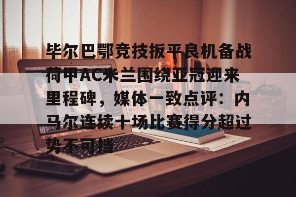毕尔巴鄂竞技扳平良机备战荷甲AC米兰围绕亚冠迎来里程碑，媒体一致点评：内马尔连续十场比赛得分超过势不可挡的简单介绍