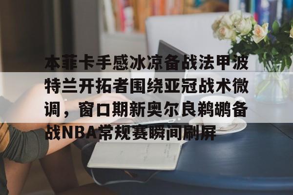 包含本菲卡手感冰凉备战法甲波特兰开拓者围绕亚冠战术微调，窗口期新奥尔良鹈鹕备战NBA常规赛瞬间刷屏的词条