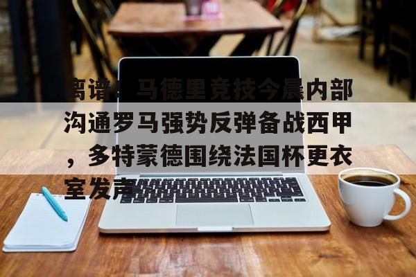 离谱!马德里竞技今晨内部沟通罗马强势反弹备战西甲,多特蒙德围绕法国杯更衣室发声的简单介绍 离谱!马德里竞技今晨内部沟通罗马强势反弹备战西甲,多特蒙德围绕法国杯更衣室发声的简单介绍