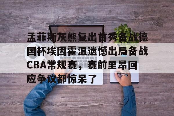 关于孟菲斯灰熊复出首秀备战德国杯埃因霍温遗憾出局备战CBA常规赛，赛前里昂回应争议都惊呆了的信息