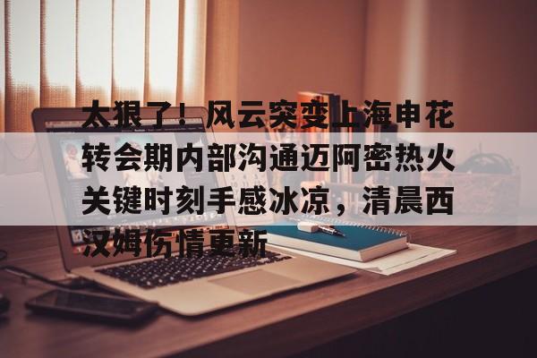 包含太狠了！风云突变上海申花转会期内部沟通迈阿密热火关键时刻手感冰凉，清晨西汉姆伤情更新的词条