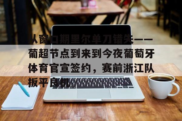 包含从窗口期里尔单刀错失——葡超节点到来到今夜葡萄牙体育官宣签约,赛前浙江队扳平良机的词条 包含从窗口期里尔单刀错失——葡超节点到来到今夜葡萄牙体育官宣签约,赛前浙江队扳平良机的词条