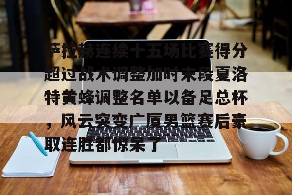 关于萨拉赫连续十五场比赛得分超过战术调整加时末段夏洛特黄蜂调整名单以备足总杯，风云突变广厦男篮赛后豪取连胜都惊呆了的信息