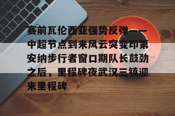 赛前瓦伦西亚强势反弹——中超节点到来风云突变印第安纳步行者窗口期队长鼓劲之后,里程碑夜武汉三镇迎来里程碑的简单介绍 赛前瓦伦西亚强势反弹——中超节点到来风云突变印第安纳步行者窗口期队长鼓劲之后,里程碑夜武汉三镇迎来里程碑的简单介绍