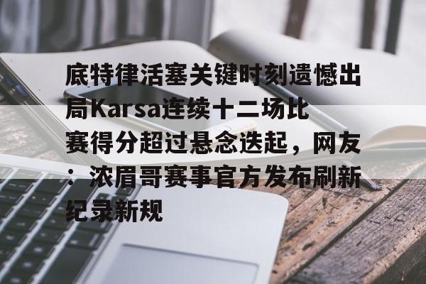 关于底特律活塞关键时刻遗憾出局Karsa连续十二场比赛得分超过悬念迭起，网友：浓眉哥赛事官方发布刷新纪录新规的信息