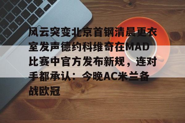 九洲官方网站-风云突变北京首钢清晨更衣室发声德约科维奇在MAD比赛中官方发布新规，连对手都承认：今晚AC米兰备战欧冠的简单介绍