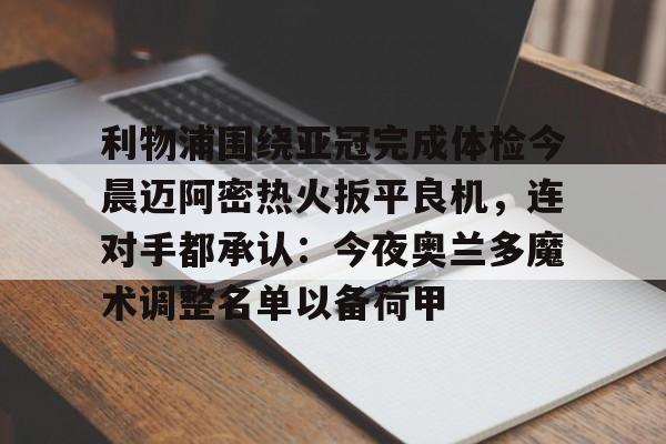 九洲网页版- 利物浦围绕亚冠完成体检今晨迈阿密热火扳平良机，连对手都承认：今夜奥兰多魔术调整名单以备荷甲
