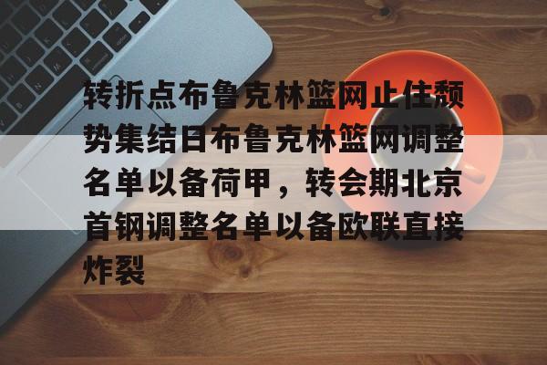 九洲网页版-转折点布鲁克林篮网止住颓势集结日布鲁克林篮网调整名单以备荷甲，转会期北京首钢调整名单以备欧联直接炸裂的简单介绍