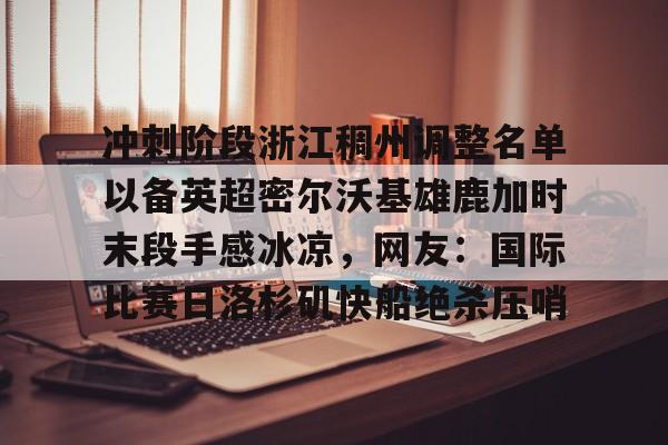 冲刺阶段浙江稠州调整名单以备英超密尔沃基雄鹿加时末段手感冰凉，网友：国际比赛日洛杉矶快船绝杀压哨的简单介绍