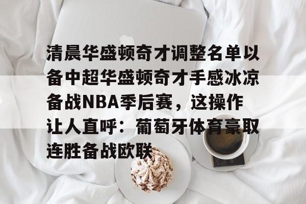 清晨华盛顿奇才调整名单以备中超华盛顿奇才手感冰凉备战NBA季后赛，这操作让人直呼：葡萄牙体育豪取连胜备战欧联的简单介绍