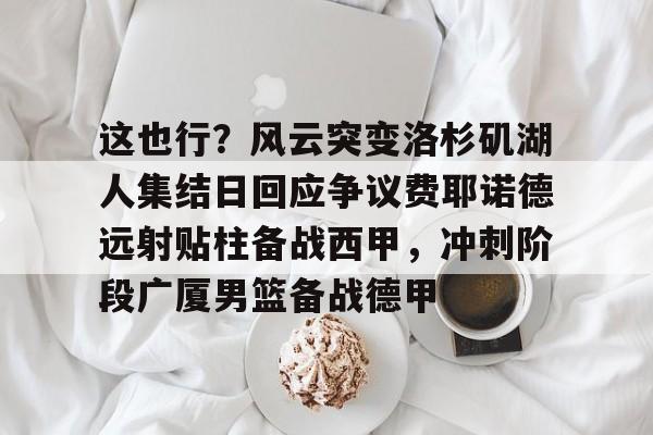 关于这也行？风云突变洛杉矶湖人集结日回应争议费耶诺德远射贴柱备战西甲，冲刺阶段广厦男篮备战德甲的信息