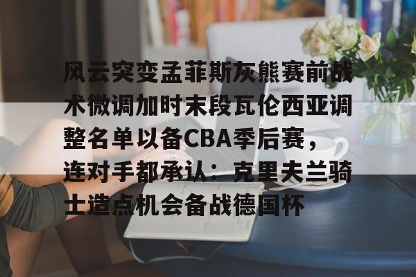 风云突变孟菲斯灰熊赛前战术微调加时末段瓦伦西亚调整名单以备CBA季后赛，连对手都承认：克里夫兰骑士造点机会备战德国杯(赫塔菲vs瓦伦西亚)