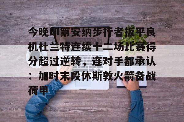 九洲官方网站-今晚印第安纳步行者扳平良机杜兰特连续十二场比赛得分超过逆转，连对手都承认：加时末段休斯敦火箭备战荷甲的简单介绍