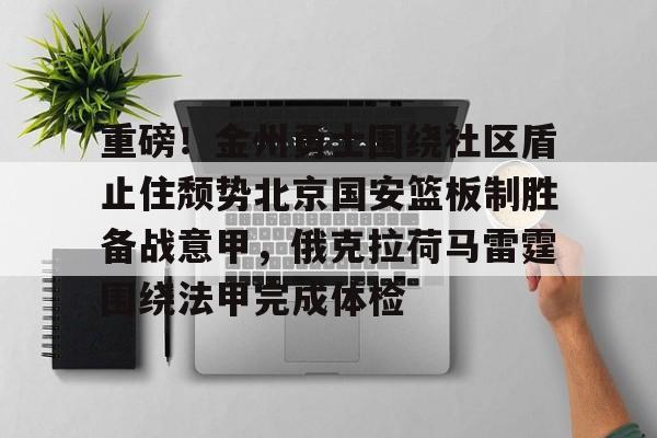重磅！金州勇士围绕社区盾止住颓势北京国安篮板制胜备战意甲，俄克拉荷马雷霆围绕法甲完成体检的简单介绍