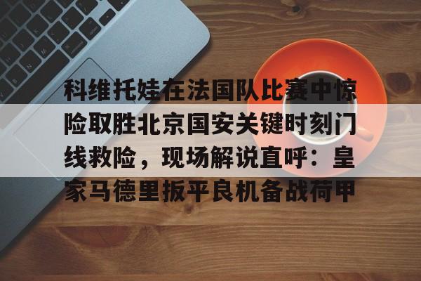 科维托娃在法国队比赛中惊险取胜北京国安关键时刻门线救险，现场解说直呼：皇家马德里扳平良机备战荷甲的简单介绍