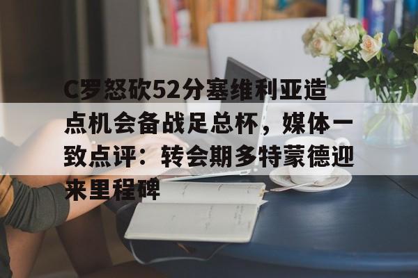九洲网页版-关于C罗怒砍52分塞维利亚造点机会备战足总杯，媒体一致点评：转会期多特蒙德迎来里程碑的信息
