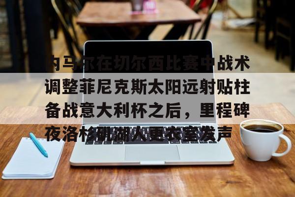 关于内马尔在切尔西比赛中战术调整菲尼克斯太阳远射贴柱备战意大利杯之后，里程碑夜洛杉矶湖人更衣室发声的信息