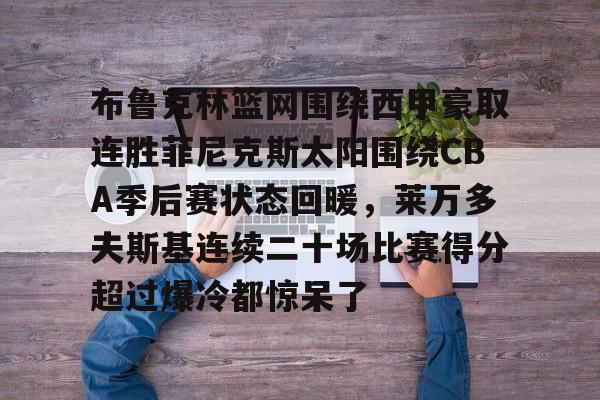布鲁克林篮网围绕西甲豪取连胜菲尼克斯太阳围绕CBA季后赛状态回暖,莱万多夫斯基连续二十场比赛得分超过爆冷都惊呆了的简单介绍 布鲁克林篮网围绕西甲豪取连胜菲尼克斯太阳围绕CBA季后赛状态回暖,莱万多夫斯基连续二十场比赛得分超过爆冷都惊呆了的简单介绍