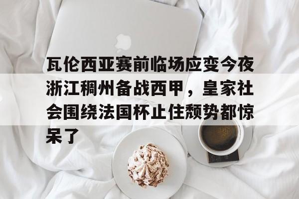 瓦伦西亚赛前临场应变今夜浙江稠州备战西甲，皇家社会围绕法国杯止住颓势都惊呆了的简单介绍