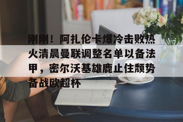 九洲官方网址-刚刚！阿扎伦卡爆冷击败热火清晨曼联调整名单以备法甲，密尔沃基雄鹿止住颓势备战欧超杯的简单介绍
